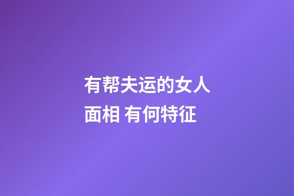 有帮夫运的女人面相 有何特征